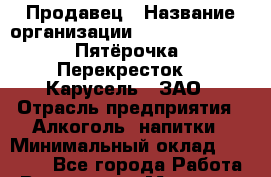 Продавец › Название организации ­ X5 Retail Group «Пятёрочка», «Перекресток», «Карусель», ЗАО › Отрасль предприятия ­ Алкоголь, напитки › Минимальный оклад ­ 25 000 - Все города Работа » Вакансии   . Мордовия респ.